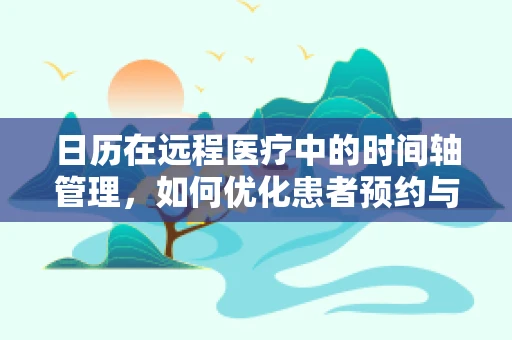 日历在远程医疗中的时间轴管理，如何优化患者预约与随访？