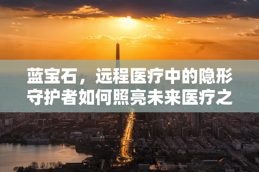 蓝宝石，远程医疗中的隐形守护者如何照亮未来医疗之路？