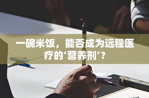 一碗米饭，能否成为远程医疗的‘营养剂’？