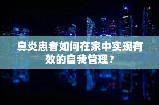 鼻炎患者如何在家中实现有效的自我管理？