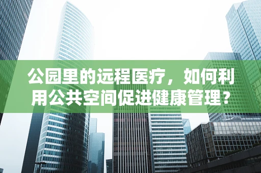 公园里的远程医疗，如何利用公共空间促进健康管理？