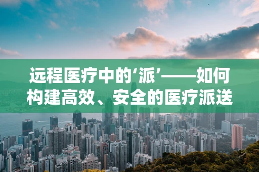 远程医疗中的‘派’——如何构建高效、安全的医疗派送系统？