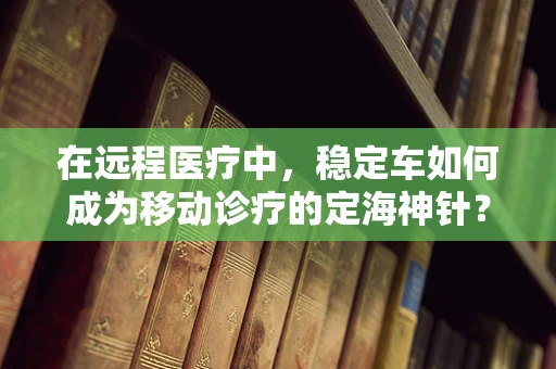 在远程医疗中，稳定车如何成为移动诊疗的定海神针？