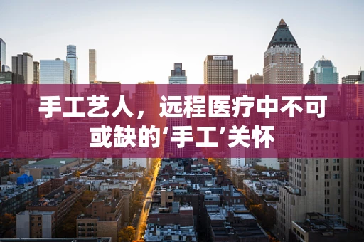 手工艺人，远程医疗中不可或缺的‘手工’关怀