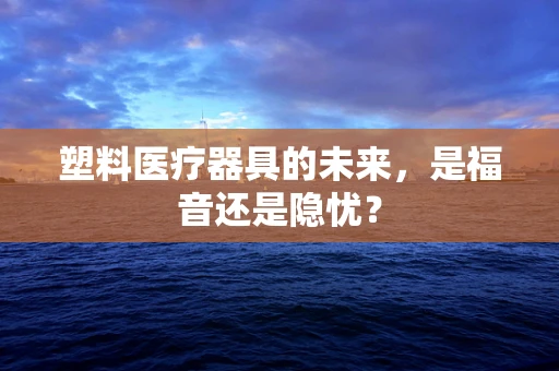 塑料医疗器具的未来，是福音还是隐忧？