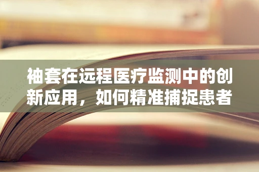 袖套在远程医疗监测中的创新应用，如何精准捕捉患者血压数据？