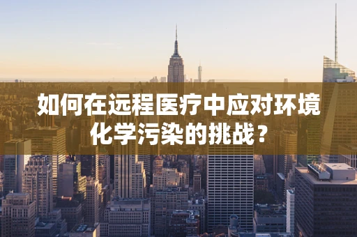 如何在远程医疗中应对环境化学污染的挑战？