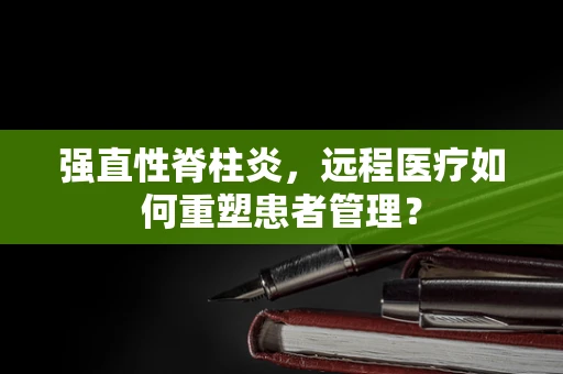 强直性脊柱炎，远程医疗如何重塑患者管理？