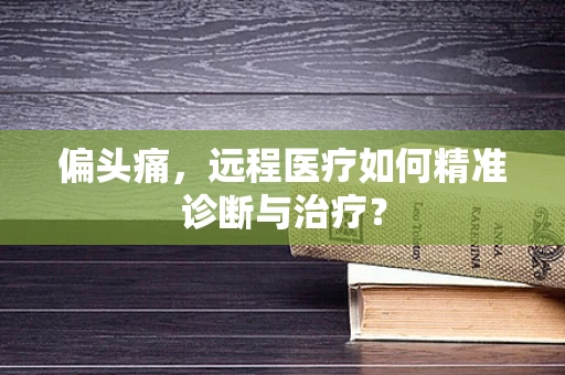 偏头痛，远程医疗如何精准诊断与治疗？