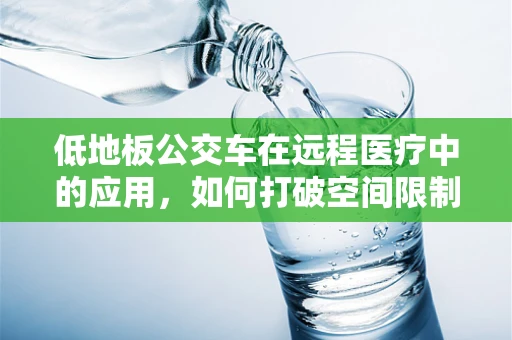 低地板公交车在远程医疗中的应用，如何打破空间限制，促进健康服务普及？