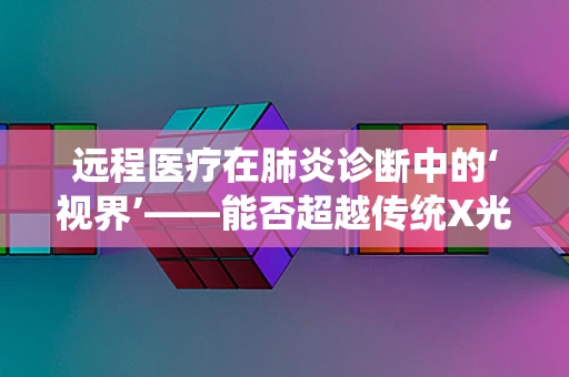 远程医疗在肺炎诊断中的‘视界’——能否超越传统X光片？