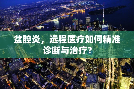 盆腔炎，远程医疗如何精准诊断与治疗？