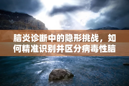 脑炎诊断中的隐形挑战，如何精准识别并区分病毒性脑炎与自身免疫性脑炎？