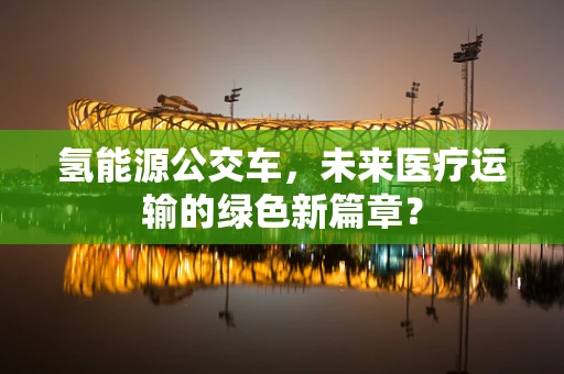 氢能源公交车，未来医疗运输的绿色新篇章？