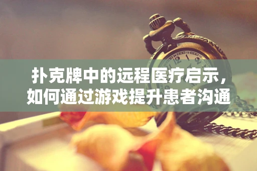 扑克牌中的远程医疗启示，如何通过游戏提升患者沟通效率？