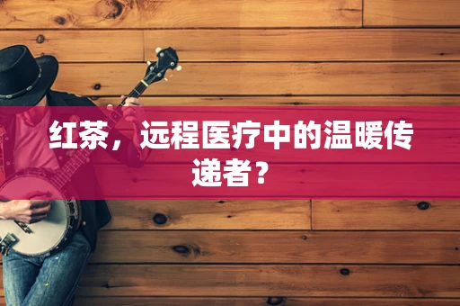 红茶，远程医疗中的温暖传递者？