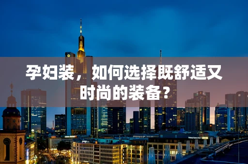 孕妇装，如何选择既舒适又时尚的装备？
