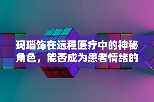 玛瑙饰在远程医疗中的神秘角色，能否成为患者情绪的疗愈之石？