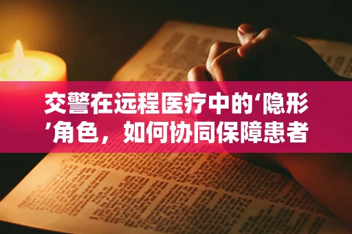 交警在远程医疗中的‘隐形’角色，如何协同保障患者安全出行？