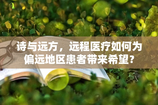 诗与远方，远程医疗如何为偏远地区患者带来希望？