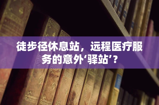 徒步径休息站，远程医疗服务的意外‘驿站’？