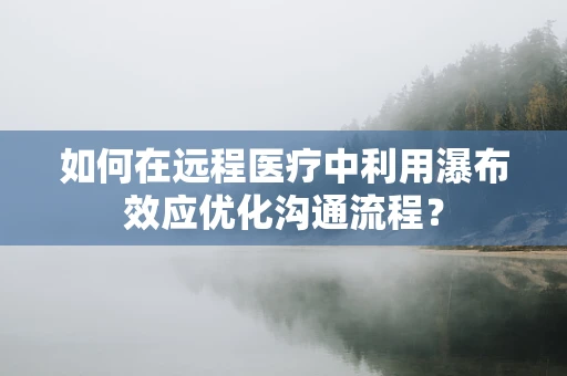 如何在远程医疗中利用瀑布效应优化沟通流程？