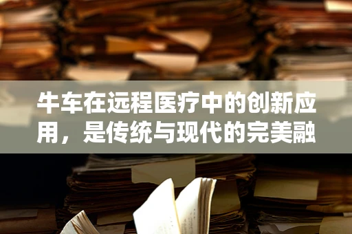 牛车在远程医疗中的创新应用，是传统与现代的完美融合吗？