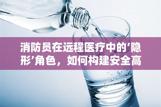 消防员在远程医疗中的‘隐形’角色，如何构建安全高效的紧急通讯网络？