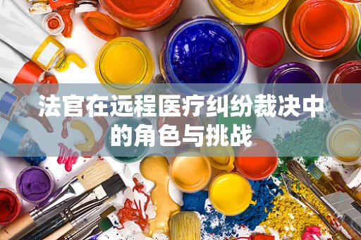 法官在远程医疗纠纷裁决中的角色与挑战
