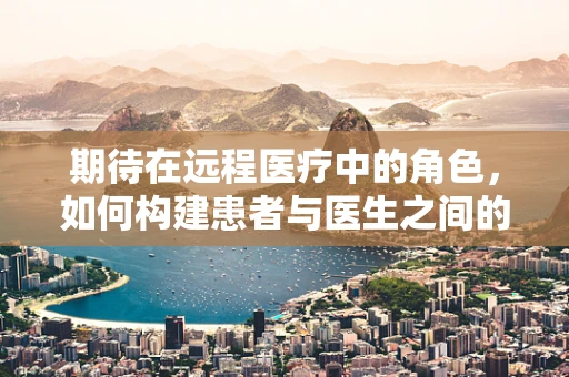 期待在远程医疗中的角色，如何构建患者与医生之间的信任桥梁？