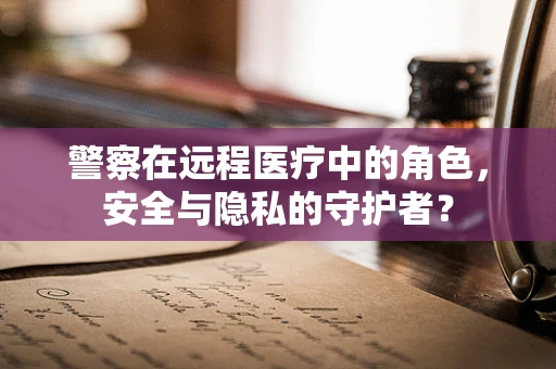 警察在远程医疗中的角色，安全与隐私的守护者？