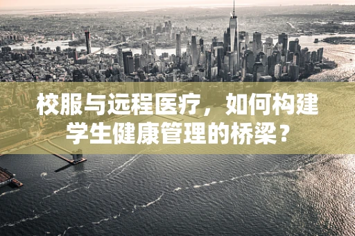 校服与远程医疗，如何构建学生健康管理的桥梁？