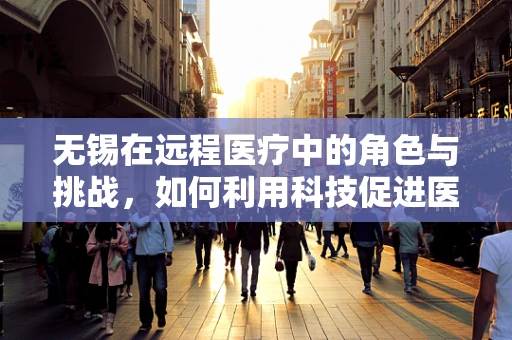 无锡在远程医疗中的角色与挑战，如何利用科技促进医疗资源均衡？