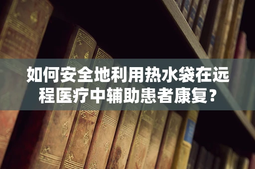如何安全地利用热水袋在远程医疗中辅助患者康复？