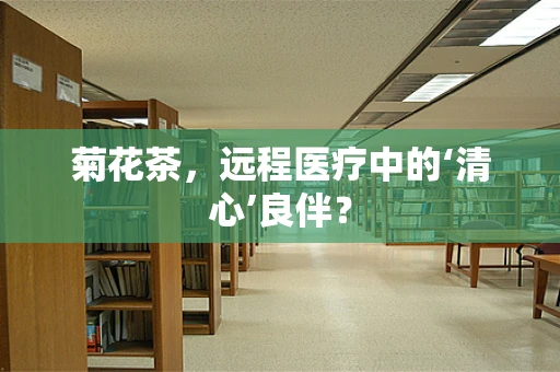 菊花茶，远程医疗中的‘清心’良伴？