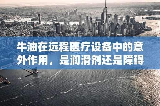 牛油在远程医疗设备中的意外作用，是润滑剂还是障碍物？
