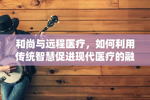 和尚与远程医疗，如何利用传统智慧促进现代医疗的融合？