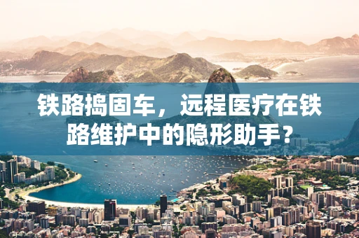铁路捣固车，远程医疗在铁路维护中的隐形助手？