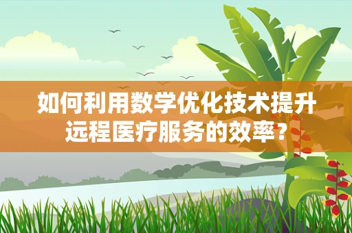 如何利用数学优化技术提升远程医疗服务的效率？