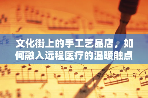 文化街上的手工艺品店，如何融入远程医疗的温暖触点？