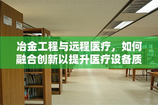 冶金工程与远程医疗，如何融合创新以提升医疗设备质量？