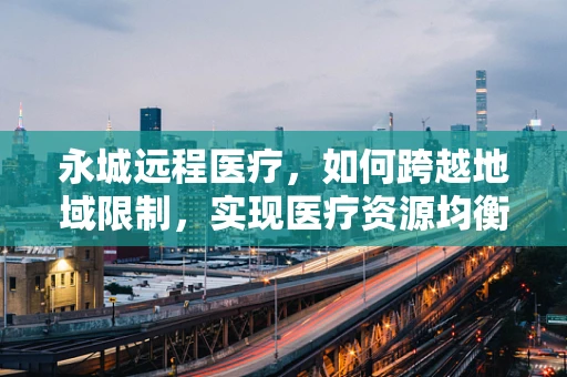 永城远程医疗，如何跨越地域限制，实现医疗资源均衡？