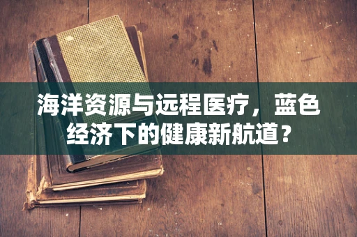海洋资源与远程医疗，蓝色经济下的健康新航道？