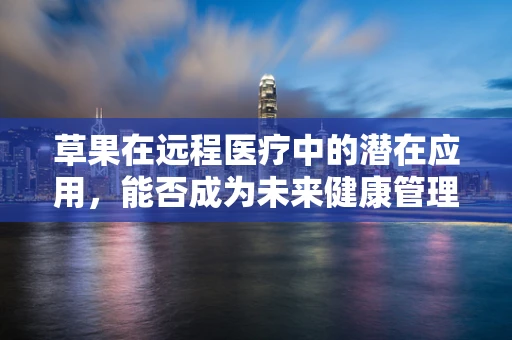草果在远程医疗中的潜在应用，能否成为未来健康管理的‘香料’？