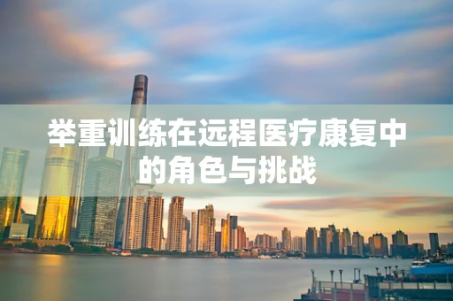 举重训练在远程医疗康复中的角色与挑战