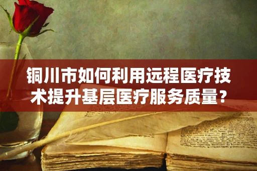 铜川市如何利用远程医疗技术提升基层医疗服务质量？