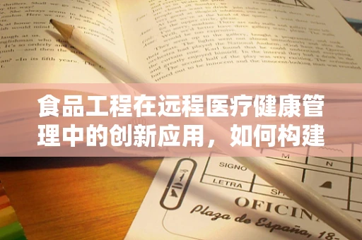 食品工程在远程医疗健康管理中的创新应用，如何构建营养指导的桥梁？