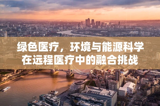 绿色医疗，环境与能源科学在远程医疗中的融合挑战