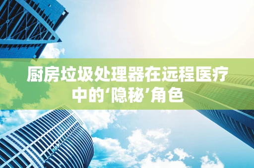 厨房垃圾处理器在远程医疗中的‘隐秘’角色