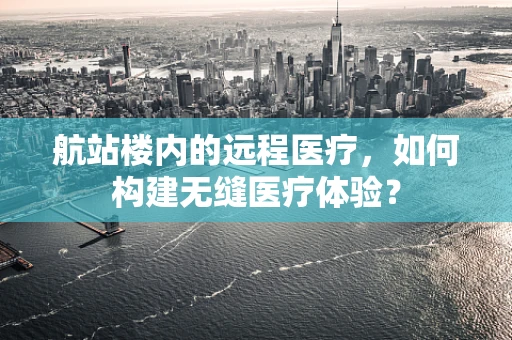 航站楼内的远程医疗，如何构建无缝医疗体验？